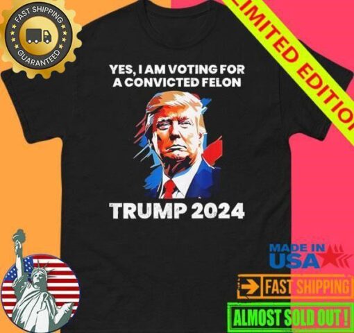 Yes I Am Voting For a Convicted Felon Trump 2024 Shirt - available at - sportfansshop.com